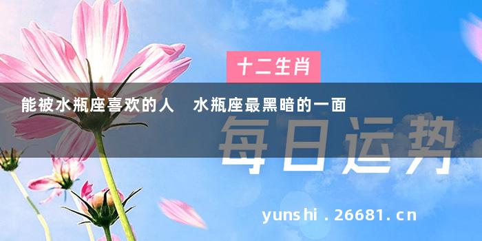能被水瓶座喜欢的人 水瓶座最黑暗的一面